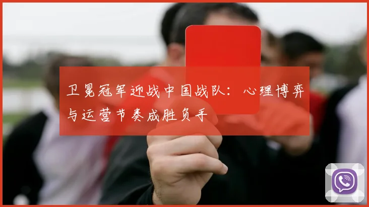 卫冕冠军迎战中国战队：心理博弈与运营节奏成胜负手 - 球探体育