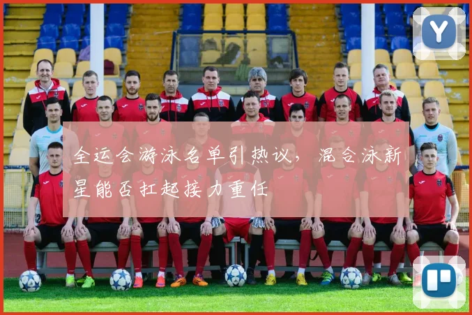 全运会游泳名单引热议,混合泳新星能否扛起接力重任