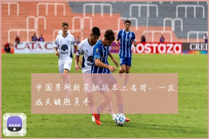 中国男网新星挑战本土名将，一发成关键胜负手