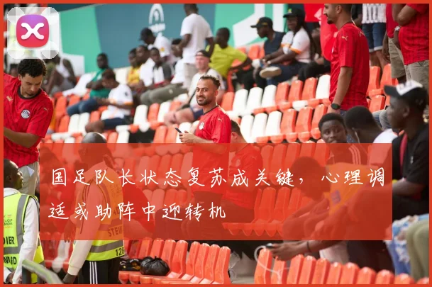国足队长状态复苏成关键，心理调适或助阵中迎转机 - 球探体育