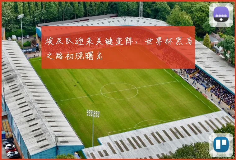 埃及队迎来关键变阵，世界杯黑马之路初现曙光