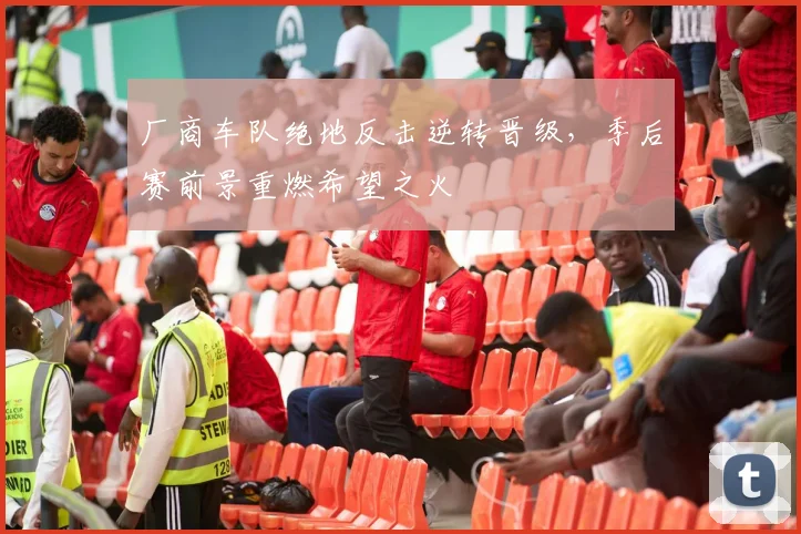 厂商车队绝地反击逆转晋级，季后赛前景重燃希望之火 - 球探体育