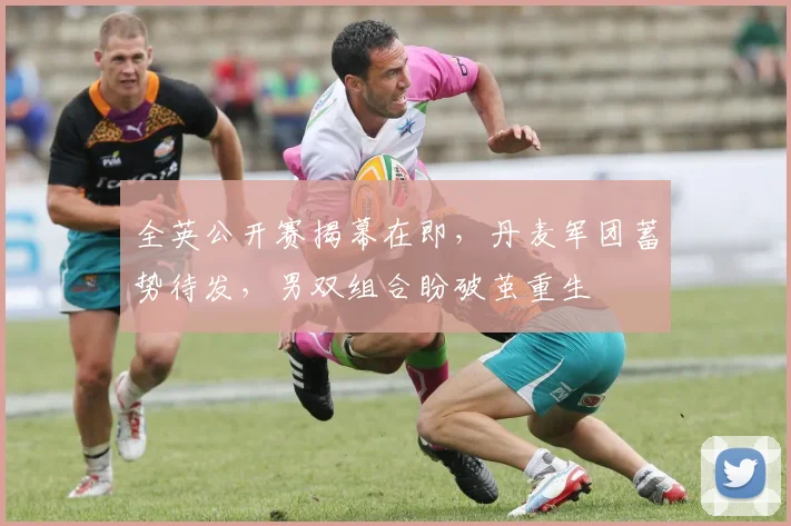 全英公开赛揭幕在即，丹麦军团蓄势待发，男双组合盼破茧重生