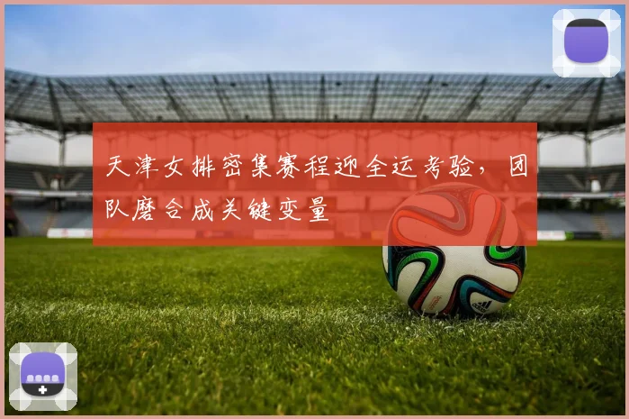 天津女排密集赛程迎全运考验，团队磨合成关键变量 - 球探体育