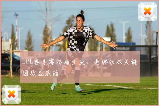 LPL春季赛格局生变，老牌劲旅关键团战显底蕴