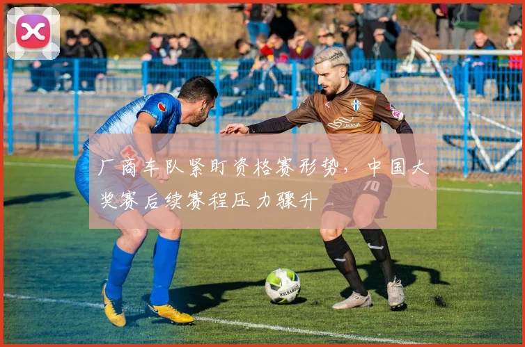 厂商车队紧盯资格赛形势，中国大奖赛后续赛程压力骤升 - 球探体育