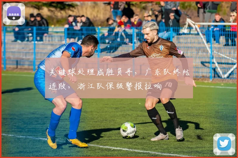 关键球处理成胜负手,广东队终结连败,浙江队保级警报拉响