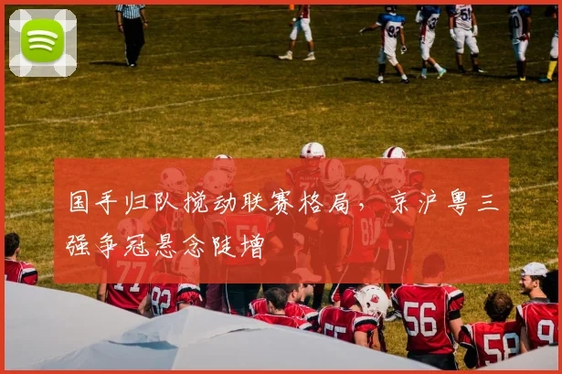国手归队搅动联赛格局，京沪粤三强争冠悬念陡增 - 球探体育