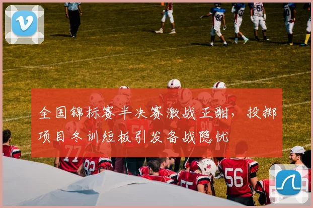 全国锦标赛半决赛激战正酣,投掷项目冬训短板引发备战隐忧