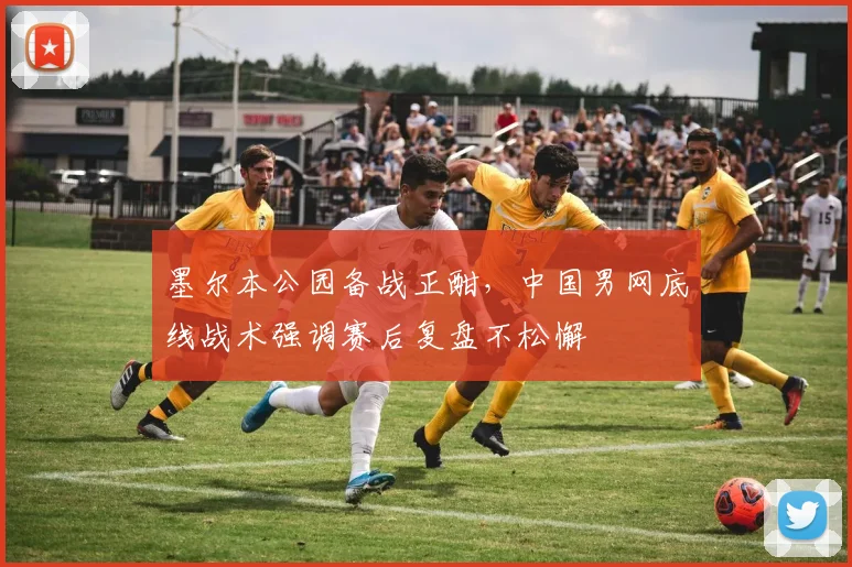墨尔本公园备战正酣，中国男网底线战术强调赛后复盘不松懈 - 球探体育