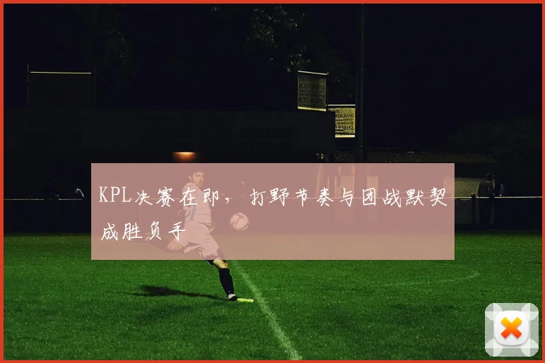KPL决赛在即，打野节奏与团战默契成胜负手