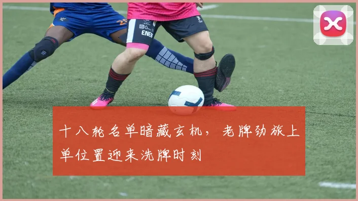 十八轮名单暗藏玄机,老牌劲旅上单位置迎来洗牌时刻
