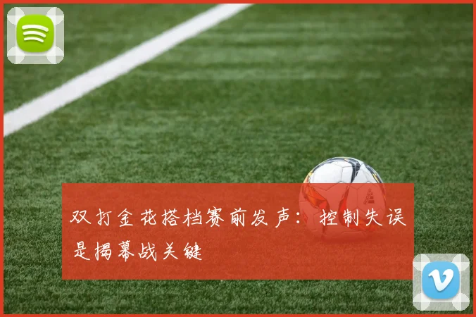 双打金花搭档赛前发声:控制失误是揭幕战关键