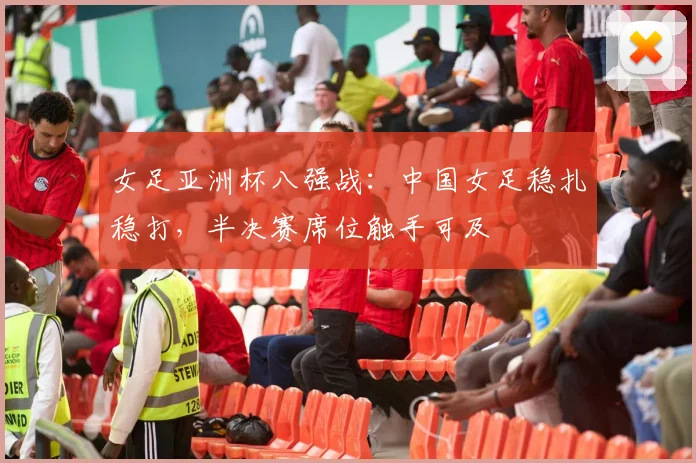 女足亚洲杯八强战：中国女足稳扎稳打，半决赛席位触手可及