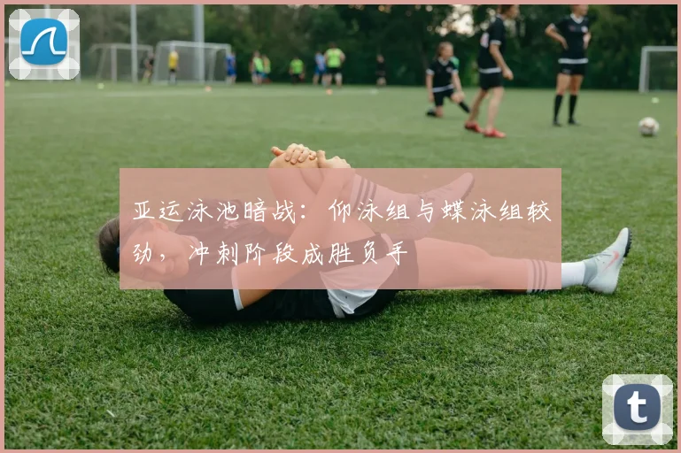 亚运泳池暗战：仰泳组与蝶泳组较劲，冲刺阶段成胜负手