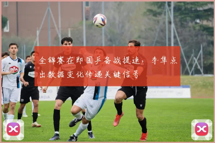 全锦赛在即国乒备战提速，李隼点出数据变化传递关键信号