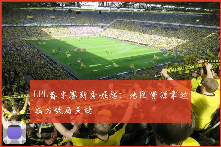 LPL春季赛新秀崛起：地图资源掌控成为破局关键
