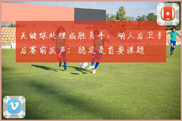 关键球处理成胜负手，湖人后卫季后赛前发声：稳定是首要课题 - 球探体育