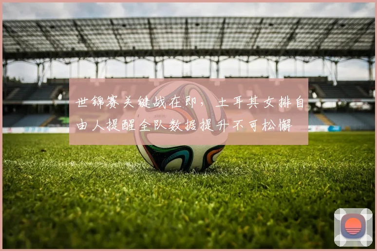 世锦赛关键战在即，土耳其女排自由人提醒全队数据提升不可松懈
