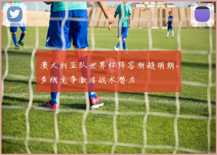 澳大利亚队世界杯阵容渐趋明朗，多线竞争激活战术潜力