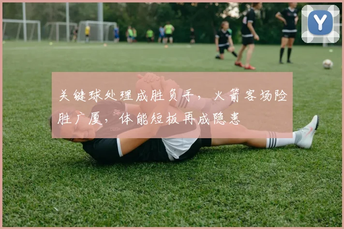 关键球处理成胜负手，火箭客场险胜广厦，体能短板再成隐患 - 球探体育