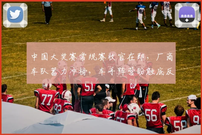 中国大奖赛常规赛收官在即,厂商车队蓄力冲榜,车手阵营盼触底反弹