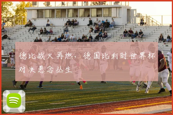 德比战火再燃,德国比利时世界杯对决悬念丛生