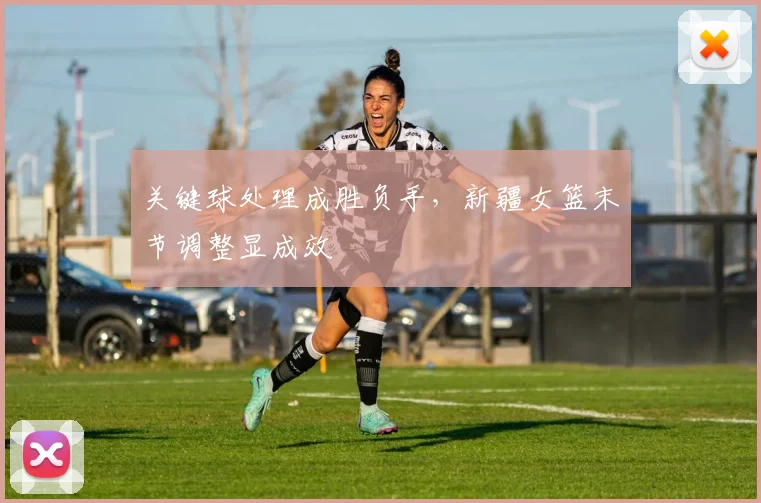 关键球处理成胜负手，新疆女篮末节调整显成效 - 球探体育