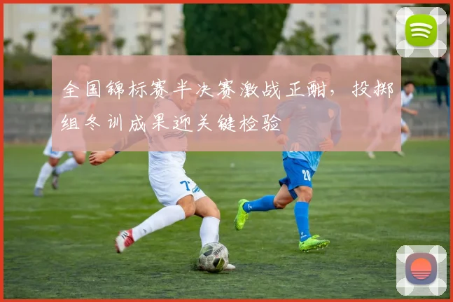 全国锦标赛半决赛激战正酣，投掷组冬训成果迎关键检验