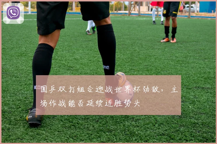 国乒双打组合迎战世界杯劲敌，主场作战能否延续连胜势头 - 球探体育