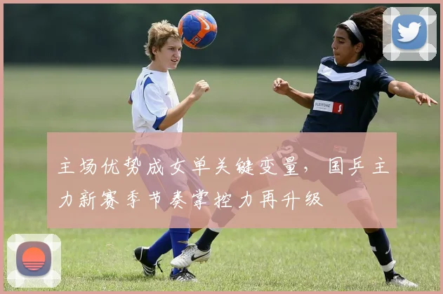 主场优势成女单关键变量，国乒主力新赛季节奏掌控力再升级