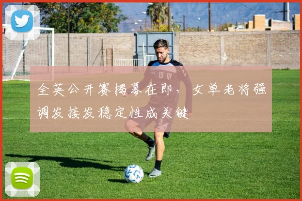 全英公开赛揭幕在即,女单老将强调发接发稳定性成关键