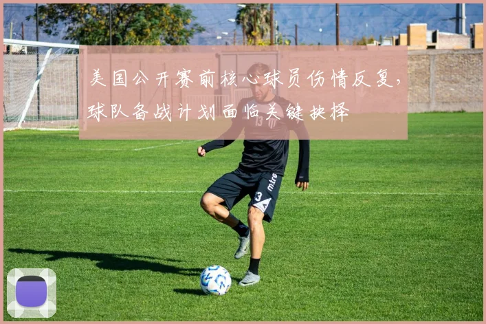 美国公开赛前核心球员伤情反复,球队备战计划面临关键抉择