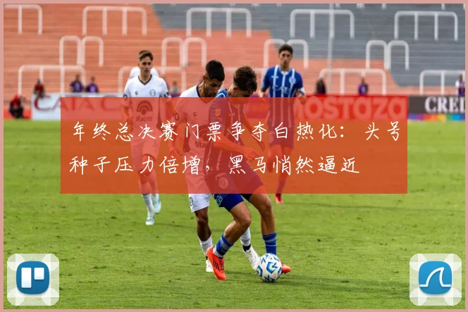 年终总决赛门票争夺白热化：头号种子压力倍增，黑马悄然逼近