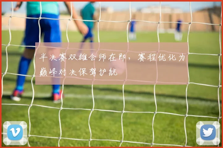 半决赛双雄会师在即,赛程优化为巅峰对决保驾护航