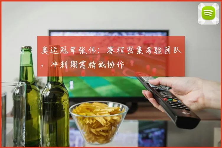 奥运冠军张伟：赛程密集考验团队，冲刺期需精诚协作 - 球探体育