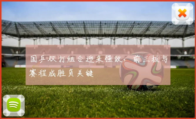 国乒双打组合迎来强敌，前三板与赛程成胜负关键 - 球探体育