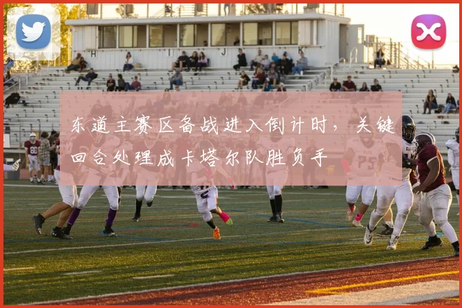 东道主赛区备战进入倒计时，关键回合处理成卡塔尔队胜负手