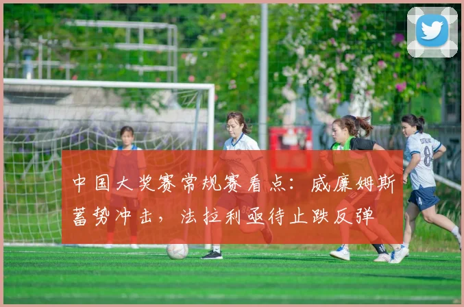 中国大奖赛常规赛看点：威廉姆斯蓄势冲击，法拉利亟待止跌反弹