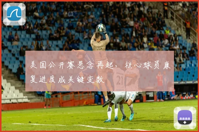 美国公开赛悬念再起,核心球员康复进度成关键变数
